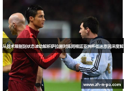 从战术限制到状态波动解析萨拉赫对阵阿根廷亚洲杯低迷原因深度解 从战术限制到状态波动解析萨拉赫对阵阿根廷亚洲杯低迷原因深度解