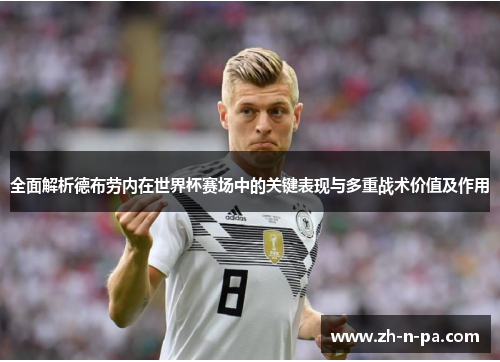 全面解析德布劳内在世界杯赛场中的关键表现与多重战术价值及作用 全面解析德布劳内在世界杯赛场中的关键表现与多重战术价值及作用