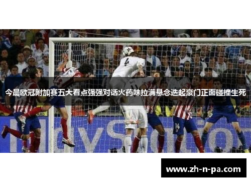 今晨欧冠附加赛五大看点强强对话火药味拉满悬念迭起豪门正面碰撞生死