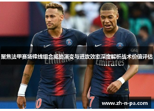 聚焦法甲赛场锋线组合威胁演变与进攻效率深度解析战术价值评估 聚焦法甲赛场锋线组合威胁演变与进攻效率深度解析战术价值评估