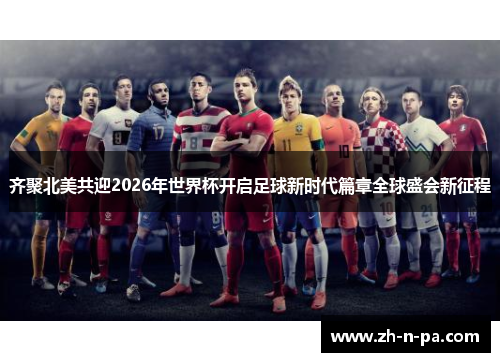 齐聚北美共迎2026年世界杯开启足球新时代篇章全球盛会新征程 齐聚北美共迎2026年世界杯开启足球新时代篇章全球盛会新征程