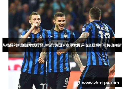 从临场对抗到战术执行吕迪格对阵国米意甲发挥评估全景解析与价值判断