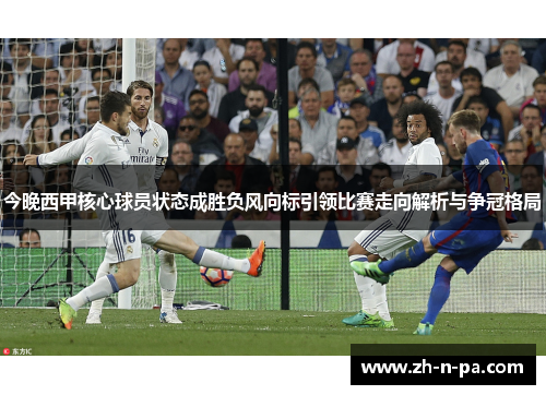 今晚西甲核心球员状态成胜负风向标引领比赛走向解析与争冠格局