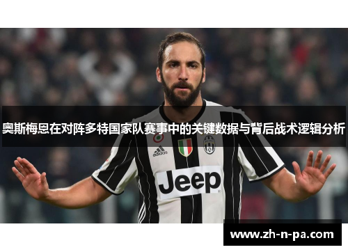 奥斯梅恩在对阵多特国家队赛事中的关键数据与背后战术逻辑分析 奥斯梅恩在对阵多特国家队赛事中的关键数据与背后战术逻辑分析
