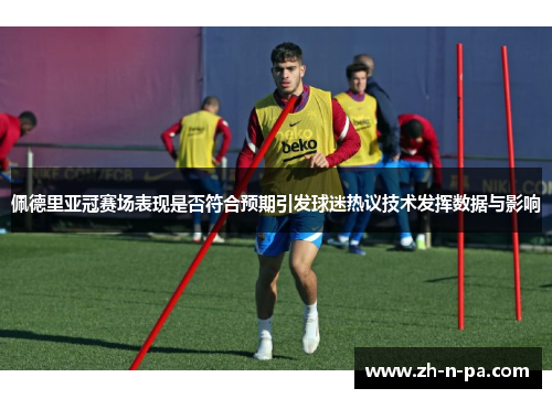 佩德里亚冠赛场表现是否符合预期引发球迷热议技术发挥数据与影响