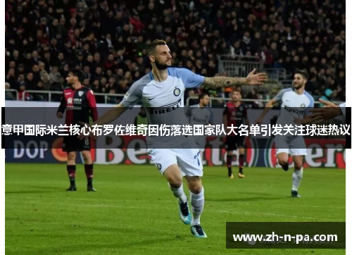 意甲国际米兰核心布罗佐维奇因伤落选国家队大名单引发关注球迷热议 意甲国际米兰核心布罗佐维奇因伤落选国家队大名单引发关注球迷热议