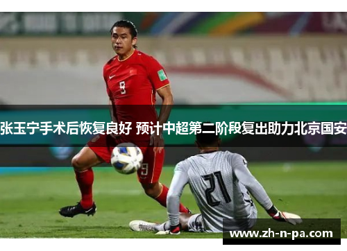 张玉宁手术后恢复良好 预计中超第二阶段复出助力北京国安 张玉宁手术后恢复良好 预计中超第二阶段复出助力北京国安