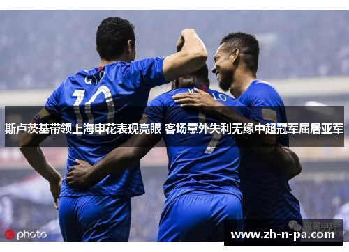 斯卢茨基带领上海申花表现亮眼 客场意外失利无缘中超冠军屈居亚军 斯卢茨基带领上海申花表现亮眼 客场意外失利无缘中超冠军屈居亚军