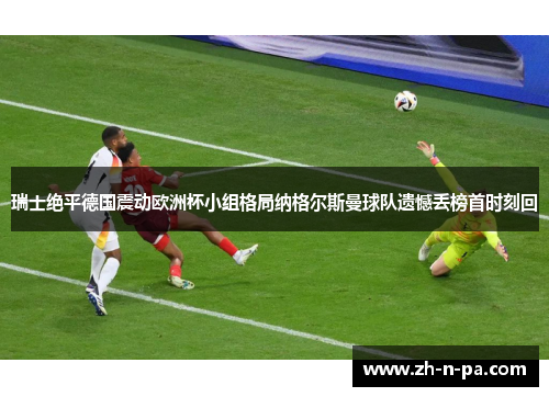 瑞士绝平德国震动欧洲杯小组格局纳格尔斯曼球队遗憾丢榜首时刻回