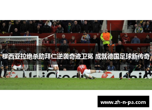 穆西亚拉绝杀助拜仁逆袭奇迹卫冕 成就德国足球新传奇 穆西亚拉绝杀助拜仁逆袭奇迹卫冕 成就德国足球新传奇