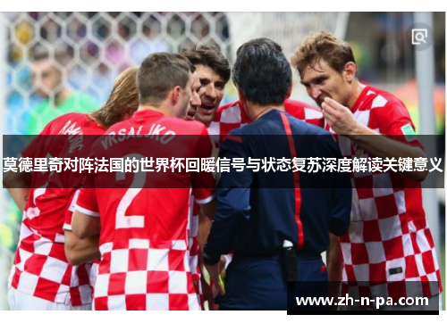 莫德里奇对阵法国的世界杯回暖信号与状态复苏深度解读关键意义