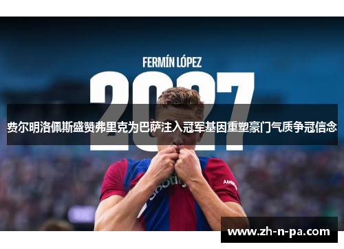 费尔明洛佩斯盛赞弗里克为巴萨注入冠军基因重塑豪门气质争冠信念 费尔明洛佩斯盛赞弗里克为巴萨注入冠军基因重塑豪门气质争冠信念