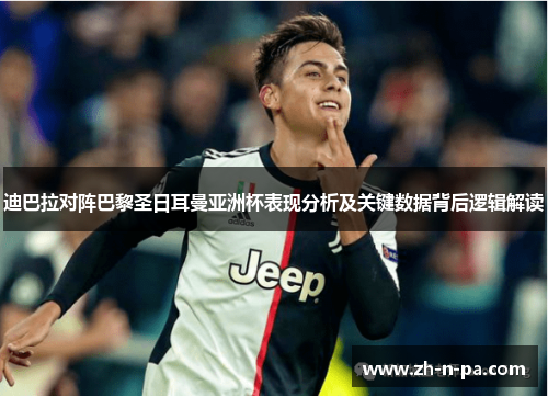 迪巴拉对阵巴黎圣日耳曼亚洲杯表现分析及关键数据背后逻辑解读