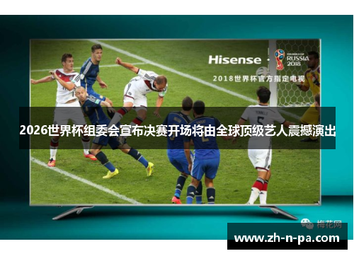 2026世界杯组委会宣布决赛开场将由全球顶级艺人震撼演出