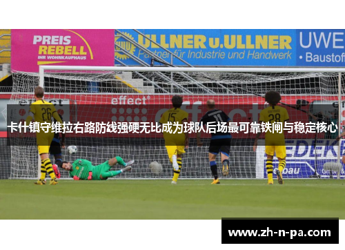 卡什镇守维拉右路防线强硬无比成为球队后场最可靠铁闸与稳定核心 卡什镇守维拉右路防线强硬无比成为球队后场最可靠铁闸与稳定核心