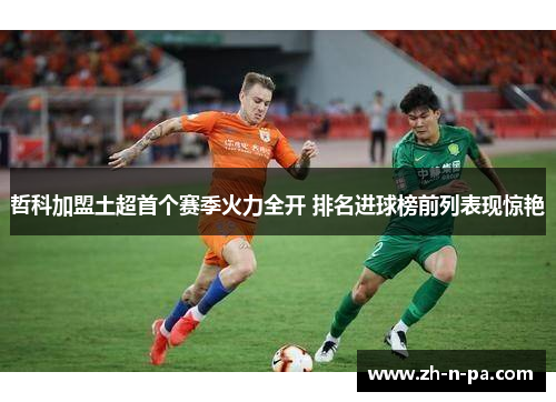 哲科加盟土超首个赛季火力全开 排名进球榜前列表现惊艳