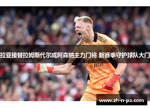 拉亚接替拉姆斯代尔成阿森纳主力门将 新赛季守护球队大门
