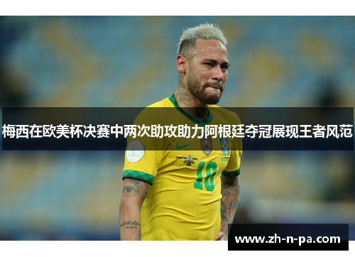 梅西在欧美杯决赛中两次助攻助力阿根廷夺冠展现王者风范