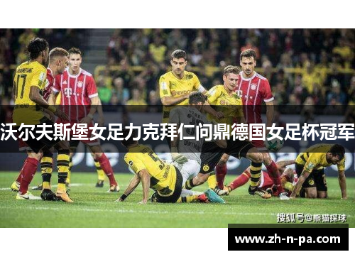 沃尔夫斯堡女足力克拜仁问鼎德国女足杯冠军 沃尔夫斯堡女足力克拜仁问鼎德国女足杯冠军