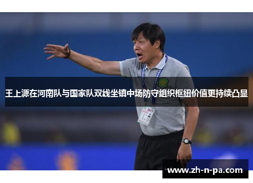 王上源在河南队与国家队双线坐镇中场防守组织枢纽价值更持续凸显