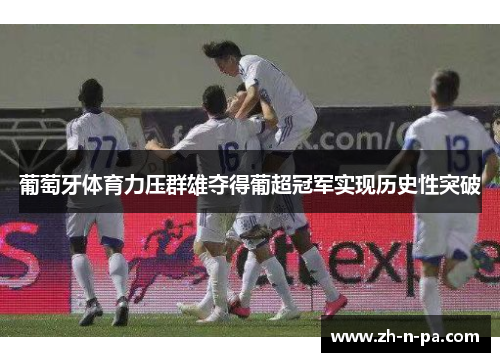 葡萄牙体育力压群雄夺得葡超冠军实现历史性突破