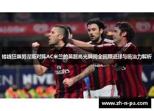 锋线狂飙努涅斯对阵AC米兰的英超高光瞬间全回顾进球与统治力解析