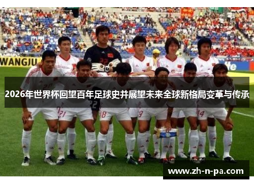 2026年世界杯回望百年足球史并展望未来全球新格局变革与传承 2026年世界杯回望百年足球史并展望未来全球新格局变革与传承