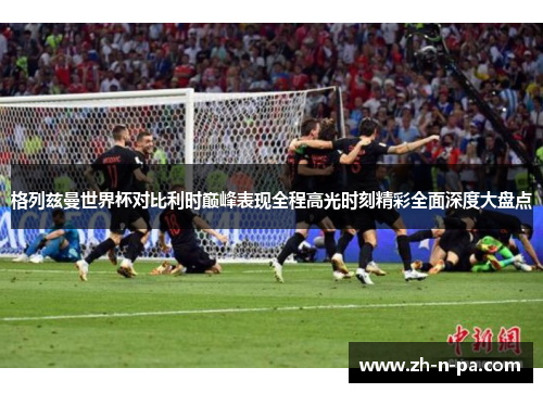 格列兹曼世界杯对比利时巅峰表现全程高光时刻精彩全面深度大盘点 格列兹曼世界杯对比利时巅峰表现全程高光时刻精彩全面深度大盘点
