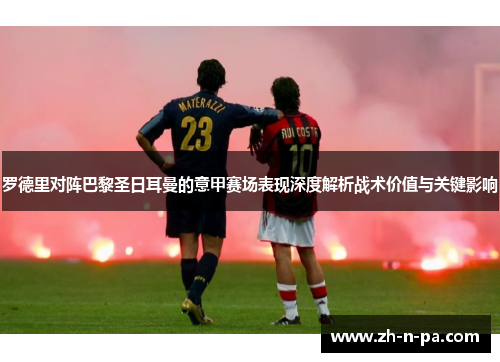 罗德里对阵巴黎圣日耳曼的意甲赛场表现深度解析战术价值与关键影响 罗德里对阵巴黎圣日耳曼的意甲赛场表现深度解析战术价值与关键影响