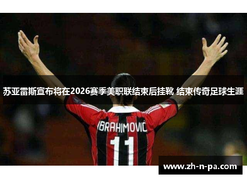 苏亚雷斯宣布将在2026赛季美职联结束后挂靴 结束传奇足球生涯 苏亚雷斯宣布将在2026赛季美职联结束后挂靴 结束传奇足球生涯
