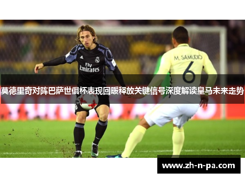 莫德里奇对阵巴萨世俱杯表现回暖释放关键信号深度解读皇马未来走势