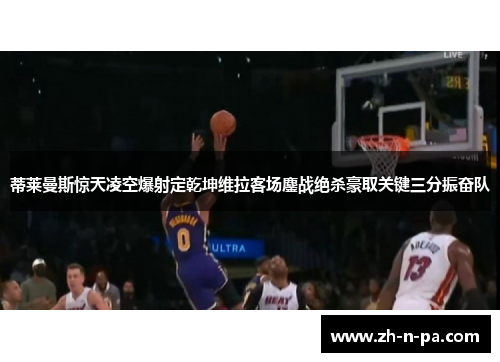 蒂莱曼斯惊天凌空爆射定乾坤维拉客场鏖战绝杀豪取关键三分振奋队