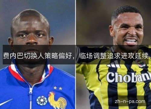 费内巴切换人策略偏好，临场调整追求进攻延续