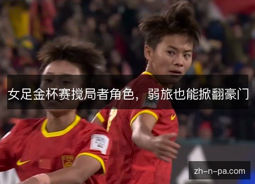 女足金杯赛搅局者角色，弱旅也能掀翻豪门